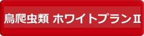 鳥・爬虫類　ホワイトプランⅡ